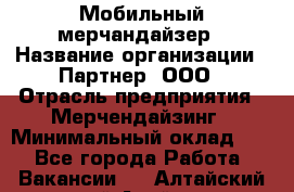 Мобильный мерчандайзер › Название организации ­ Партнер, ООО › Отрасль предприятия ­ Мерчендайзинг › Минимальный оклад ­ 1 - Все города Работа » Вакансии   . Алтайский край,Алейск г.